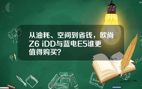 从油耗、空间到省钱，欧尚Z6 iDD与蓝电E5谁更值得购买？