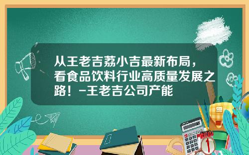 从王老吉荔小吉最新布局，看食品饮料行业高质量发展之路！-王老吉公司产能