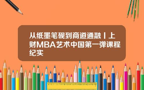 从纸墨笔砚到商道通融丨上财MBA艺术中国第一弹课程纪实