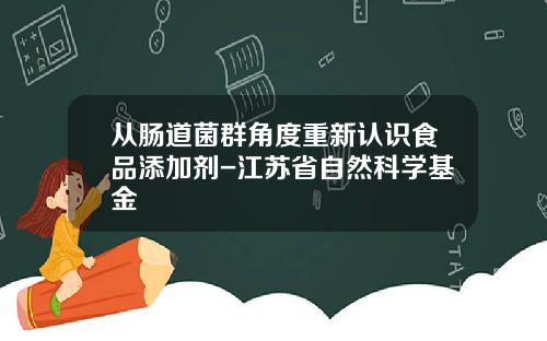 从肠道菌群角度重新认识食品添加剂-江苏省自然科学基金