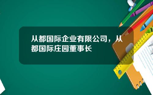 从都国际企业有限公司，从都国际庄园董事长