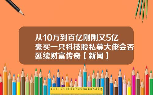 从10万到百亿刚刚又5亿豪买一只科技股私募大佬会否延续财富传奇【新闻】