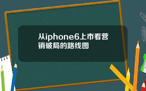 从iphone6上市看营销破局的路线图
