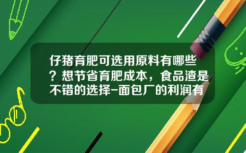 仔猪育肥可选用原料有哪些？想节省育肥成本，食品渣是不错的选择-面包厂的利润有多少