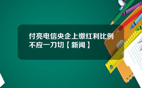 付亮电信央企上缴红利比例不应一刀切【新闻】