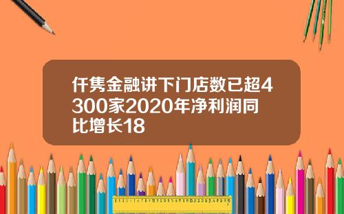 仟隽金融讲下门店数已超4300家2020年净利润同比增长18