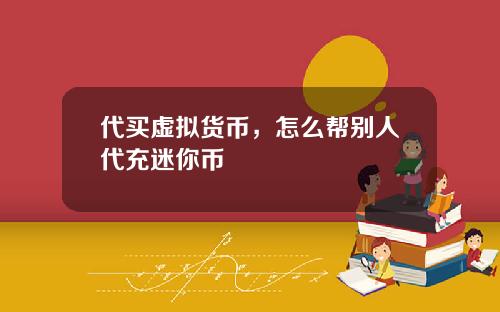 代买虚拟货币，怎么帮别人代充迷你币