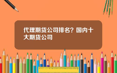 代理期货公司排名？国内十大期货公司