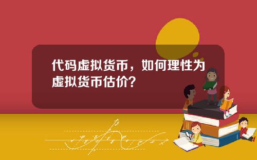 代码虚拟货币，如何理性为虚拟货币估价？