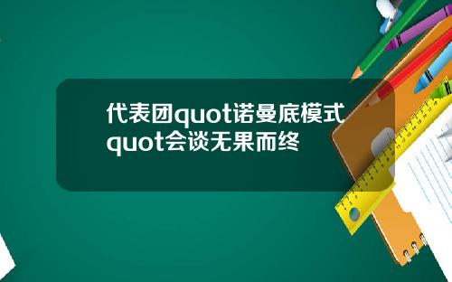 代表团quot诺曼底模式quot会谈无果而终
