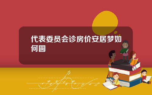 代表委员会诊房价安居梦如何圆