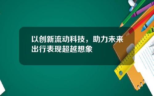 以创新流动科技，助力未来出行表现超越想象 