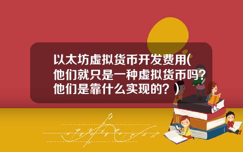 以太坊虚拟货币开发费用(他们就只是一种虚拟货币吗？他们是靠什么实现的？)