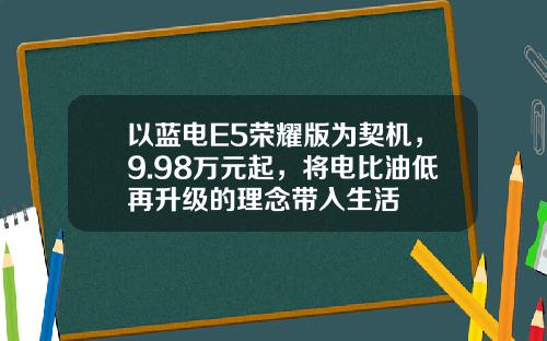 以蓝电E5荣耀版为契机，9.98万元起，将电比油低再升级的理念带入生活