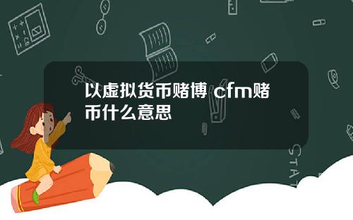 以虚拟货币赌博 cfm赌币什么意思