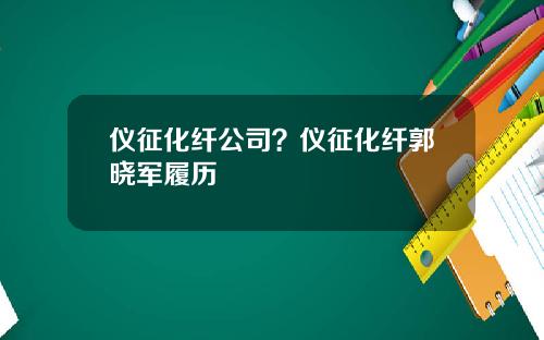 仪征化纤公司？仪征化纤郭晓军履历