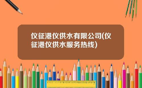 仪征港仪供水有限公司(仪征港仪供水服务热线)