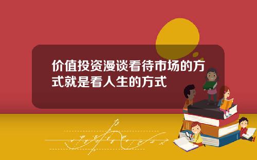 价值投资漫谈看待市场的方式就是看人生的方式