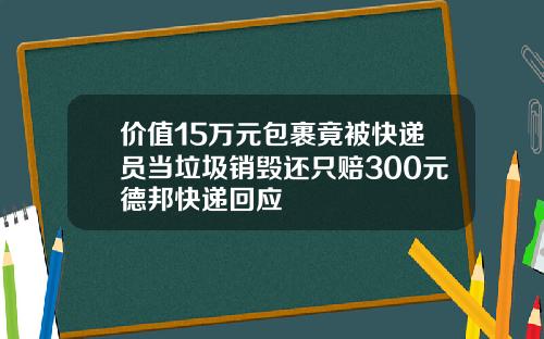 价值15万元包裹竟被快递员当垃圾销毁还只赔300元德邦快递回应
