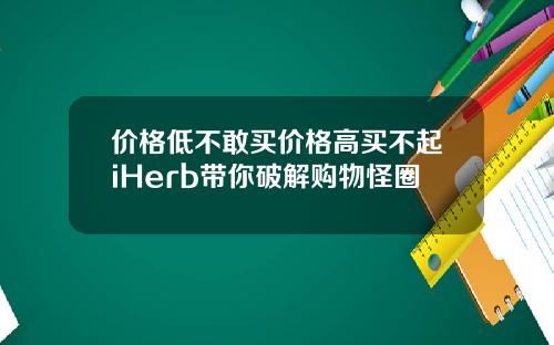价格低不敢买价格高买不起iHerb带你破解购物怪圈