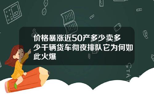 价格暴涨近50产多少卖多少千辆货车彻夜排队它为何如此火爆