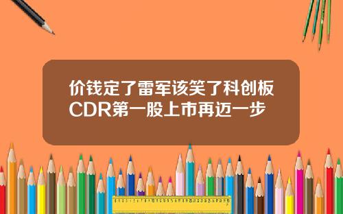 价钱定了雷军该笑了科创板CDR第一股上市再迈一步