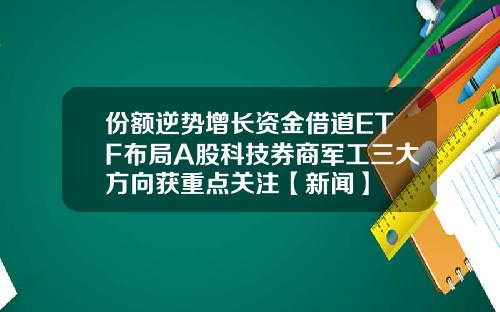 份额逆势增长资金借道ETF布局A股科技券商军工三大方向获重点关注【新闻】