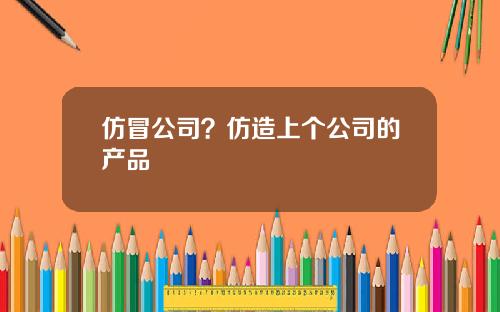仿冒公司？仿造上个公司的产品