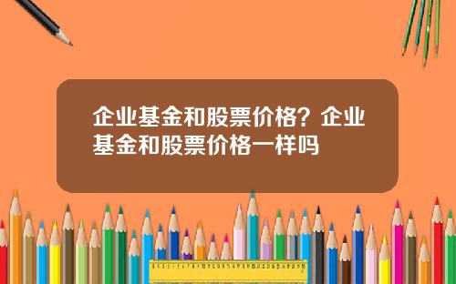 企业基金和股票价格？企业基金和股票价格一样吗