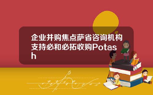 企业并购焦点萨省咨询机构支持必和必拓收购Potash