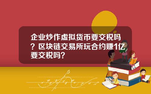 企业炒作虚拟货币要交税吗？区块链交易所玩合约赚1亿要交税吗？