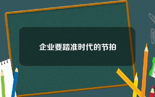 企业要踏准时代的节拍