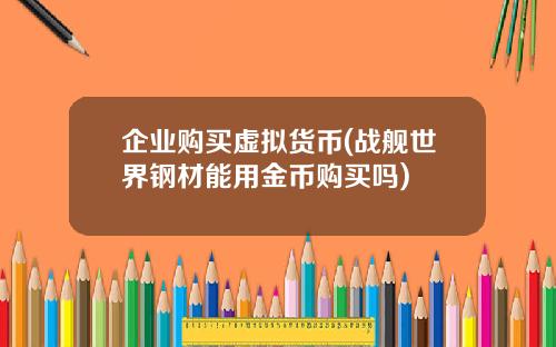 企业购买虚拟货币(战舰世界钢材能用金币购买吗)