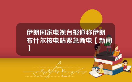 伊朗国家电视台报道称伊朗布什尔核电站紧急断电【新闻】