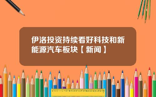伊洛投资持续看好科技和新能源汽车板块【新闻】
