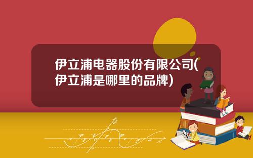 伊立浦电器股份有限公司(伊立浦是哪里的品牌)