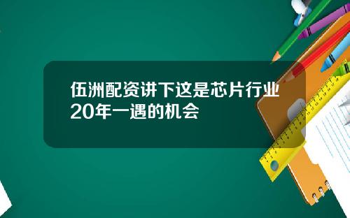 伍洲配资讲下这是芯片行业20年一遇的机会