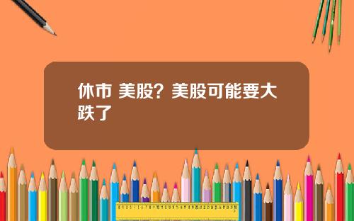 休市 美股？美股可能要大跌了