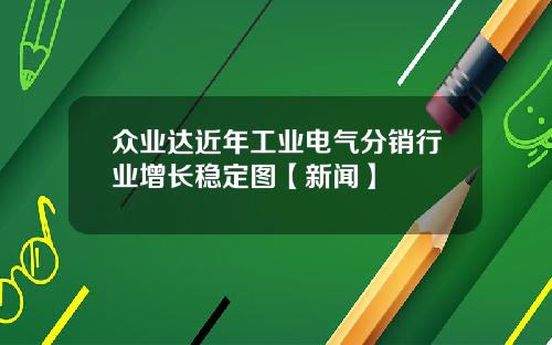 众业达近年工业电气分销行业增长稳定图【新闻】