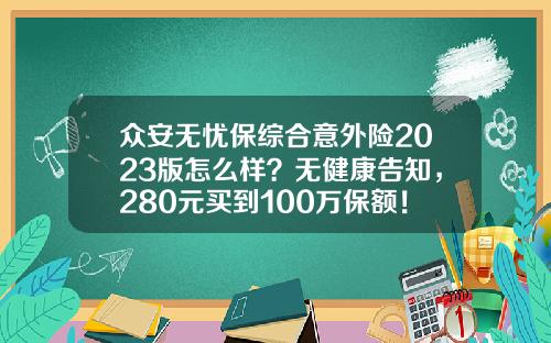 众安无忧保综合意外险2023版怎么样？无健康告知，280元买到100万保额！
