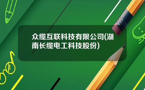 众缆互联科技有限公司(湖南长缆电工科技股份)