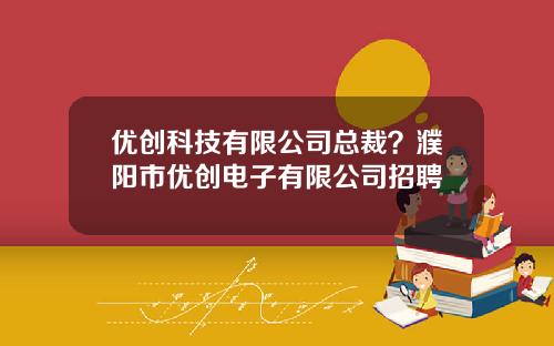 优创科技有限公司总裁？濮阳市优创电子有限公司招聘