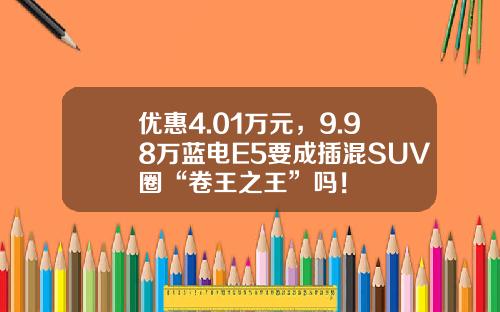 优惠4.01万元，9.98万蓝电E5要成插混SUV圈“卷王之王”吗！