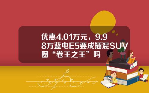 优惠4.01万元，9.98万蓝电E5要成插混SUV圈“卷王之王”吗