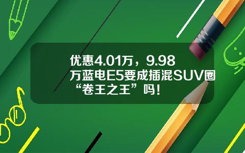优惠4.01万，9.98万蓝电E5要成插混SUV圈“卷王之王”吗！