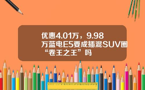 优惠4.01万，9.98万蓝电E5要成插混SUV圈“卷王之王”吗