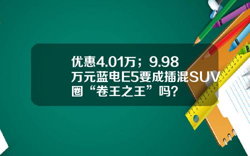 优惠4.01万；9.98万元蓝电E5要成插混SUV圈“卷王之王”吗？