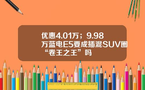 优惠4.01万；9.98万蓝电E5要成插混SUV圈“卷王之王”吗