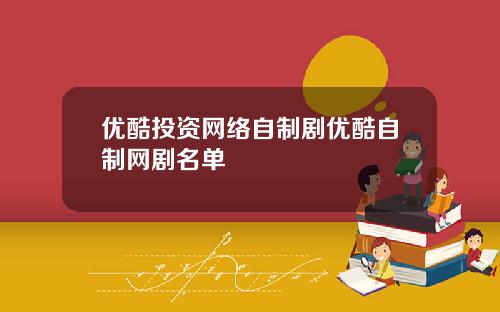优酷投资网络自制剧优酷自制网剧名单