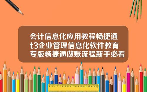 会计信息化应用教程畅捷通t3企业管理信息化软件教育专版畅捷通做账流程新手必看